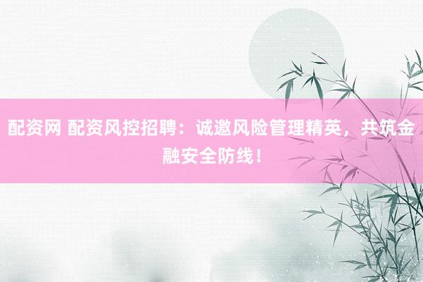 配资网 配资风控招聘：诚邀风险管理精英，共筑金融安全防线！