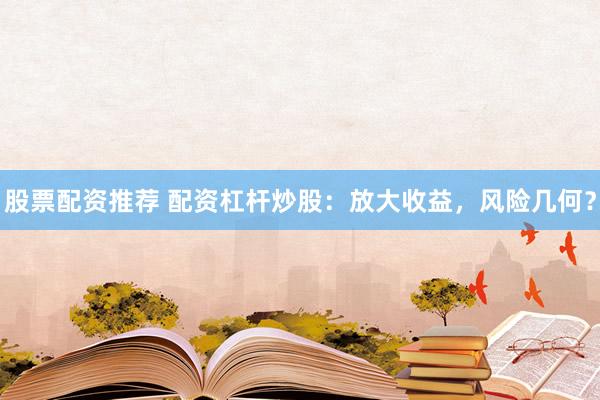 股票配资推荐 配资杠杆炒股：放大收益，风险几何？