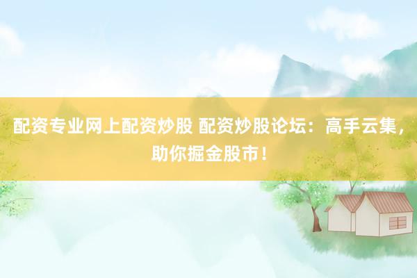 配资专业网上配资炒股 配资炒股论坛：高手云集，助你掘金股市！