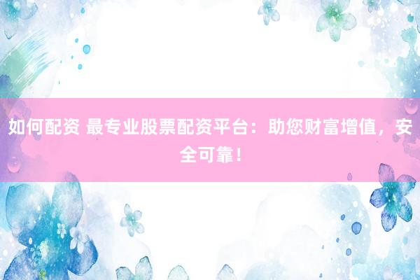 如何配资 最专业股票配资平台：助您财富增值，安全可靠！