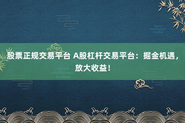 股票正规交易平台 A股杠杆交易平台：掘金机遇，放大收益！