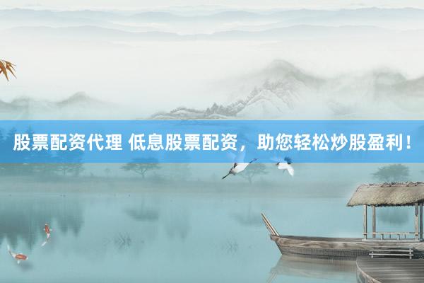 股票配资代理 低息股票配资，助您轻松炒股盈利！