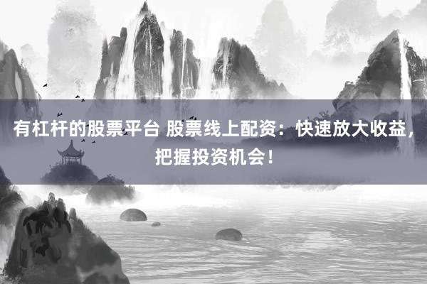 有杠杆的股票平台 股票线上配资：快速放大收益，把握投资机会！