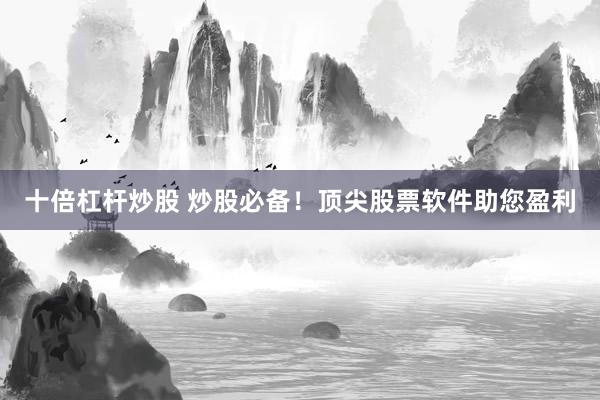 十倍杠杆炒股 炒股必备！顶尖股票软件助您盈利