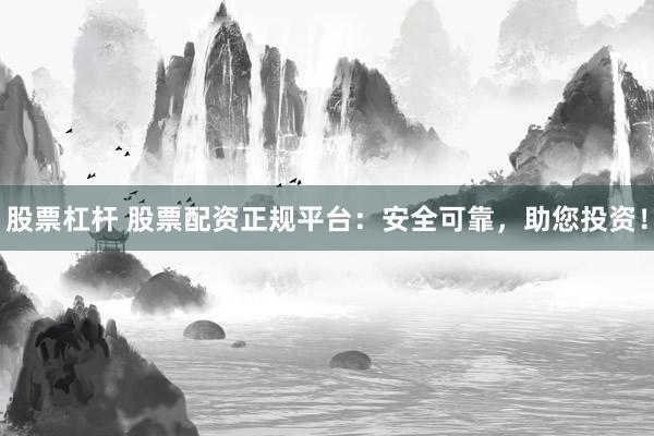 股票杠杆 股票配资正规平台：安全可靠，助您投资！