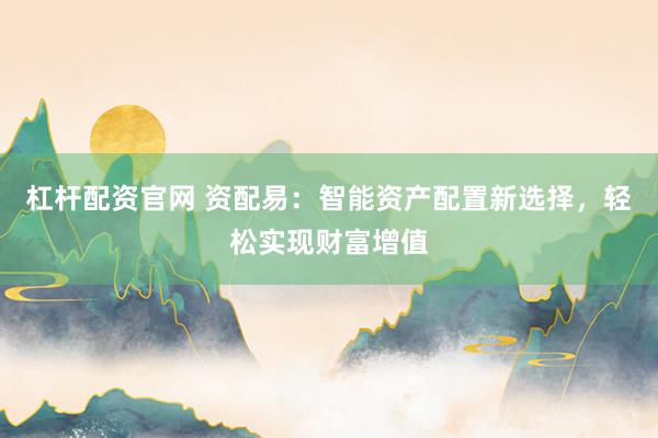 杠杆配资官网 资配易：智能资产配置新选择，轻松实现财富增值
