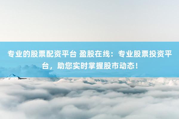 专业的股票配资平台 盈股在线：专业股票投资平台，助您实时掌握股市动态！