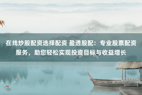 在线炒股配资选择配资 盈透股配：专业股票配资服务，助您轻松实现投资目标与收益增长