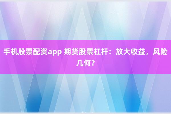 手机股票配资app 期货股票杠杆：放大收益，风险几何？