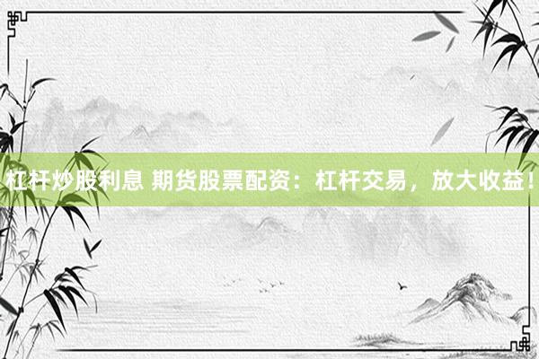 杠杆炒股利息 期货股票配资：杠杆交易，放大收益！