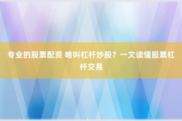 专业的股票配资 啥叫杠杆炒股？一文读懂股票杠杆交易