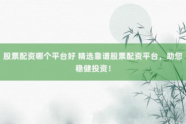 股票配资哪个平台好 精选靠谱股票配资平台，助您稳健投资！