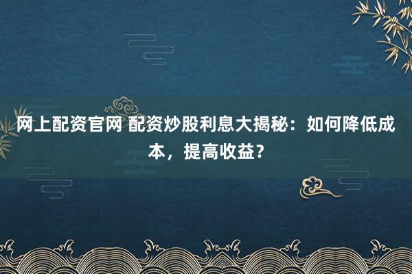 网上配资官网 配资炒股利息大揭秘：如何降低成本，提高收益？
