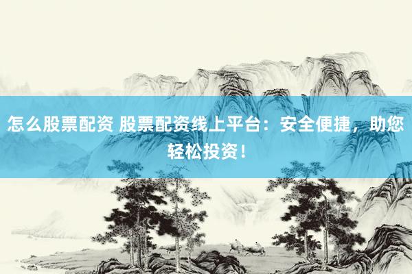 怎么股票配资 股票配资线上平台：安全便捷，助您轻松投资！