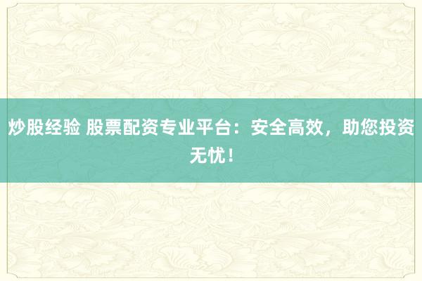 炒股经验 股票配资专业平台：安全高效，助您投资无忧！