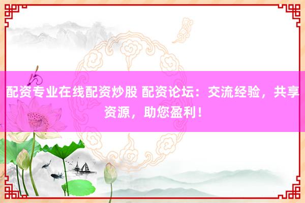 配资专业在线配资炒股 配资论坛：交流经验，共享资源，助您盈利！