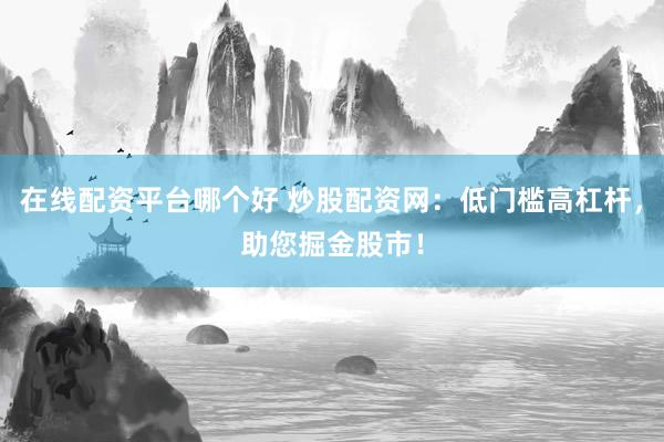 在线配资平台哪个好 炒股配资网：低门槛高杠杆，助您掘金股市！