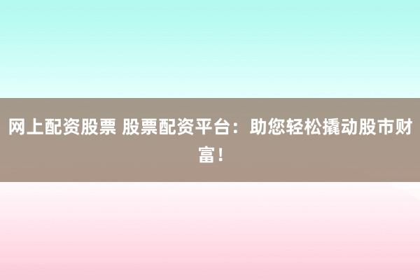 网上配资股票 股票配资平台：助您轻松撬动股市财富！