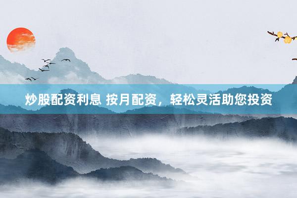炒股配资利息 按月配资，轻松灵活助您投资