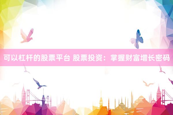 可以杠杆的股票平台 股票投资：掌握财富增长密码