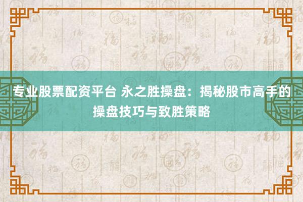 专业股票配资平台 永之胜操盘：揭秘股市高手的操盘技巧与致胜策略