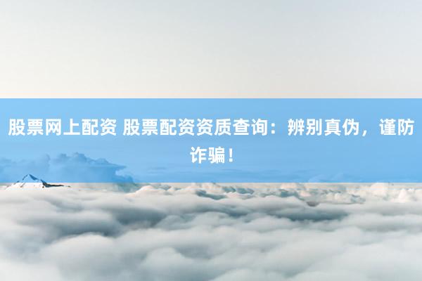 股票网上配资 股票配资资质查询：辨别真伪，谨防诈骗！