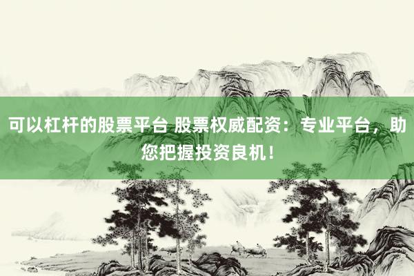 可以杠杆的股票平台 股票权威配资：专业平台，助您把握投资良机！