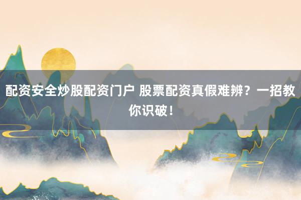 配资安全炒股配资门户 股票配资真假难辨？一招教你识破！