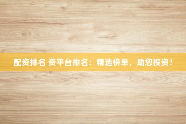 配资排名 资平台排名：精选榜单，助您投资！