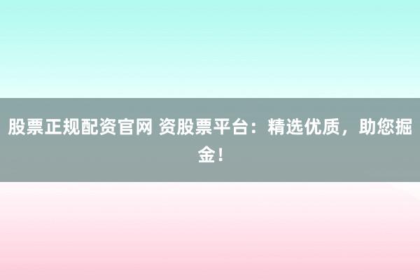 股票正规配资官网 资股票平台：精选优质，助您掘金！