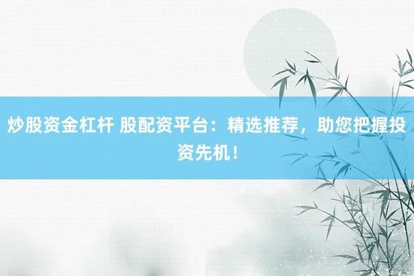 炒股资金杠杆 股配资平台：精选推荐，助您把握投资先机！