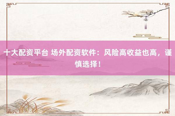 十大配资平台 场外配资软件：风险高收益也高，谨慎选择！