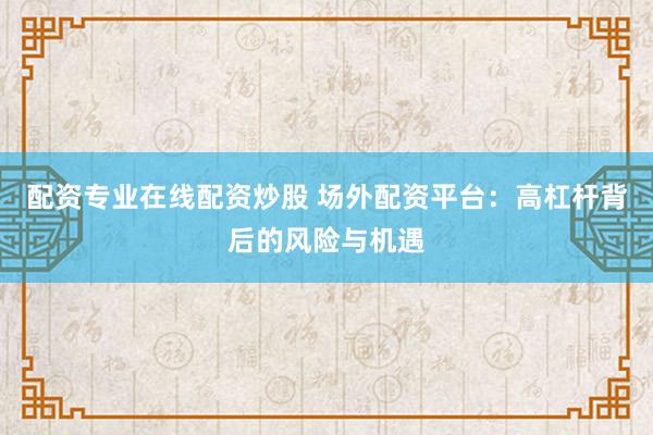 配资专业在线配资炒股 场外配资平台:高杠杆背后的风险与机遇