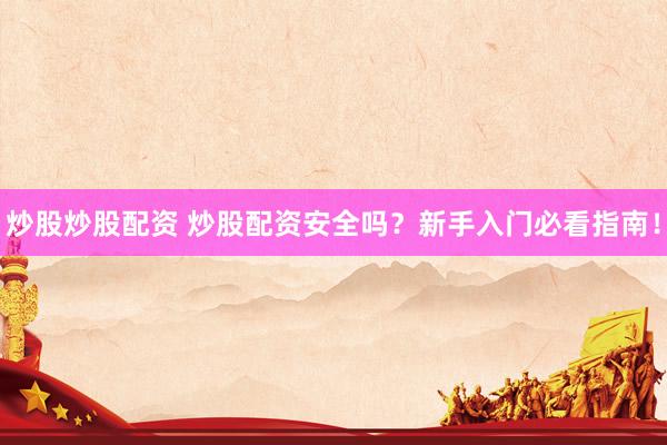 炒股炒股配资 炒股配资安全吗？新手入门必看指南！