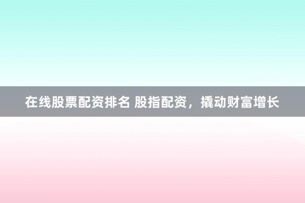 在线股票配资排名 股指配资，撬动财富增长