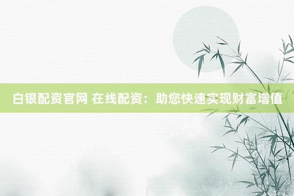 白银配资官网 在线配资：助您快速实现财富增值