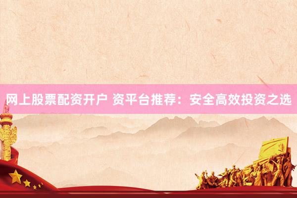 网上股票配资开户 资平台推荐：安全高效投资之选