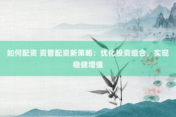 如何配资 资管配资新策略:优化投资组合,实现稳健增值