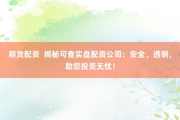 期货配资  揭秘可查实盘配资公司：安全、透明，助您投资无忧！