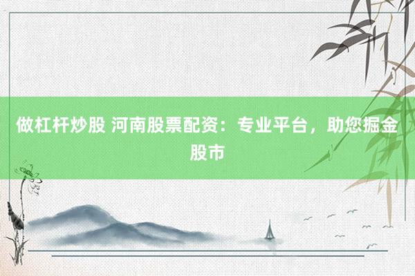 做杠杆炒股 河南股票配资:专业平台,助您掘金股市