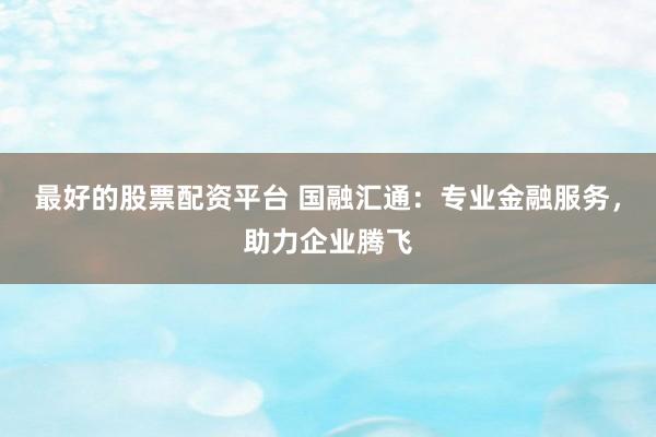 最好的股票配资平台 国融汇通：专业金融服务，助力企业腾飞
