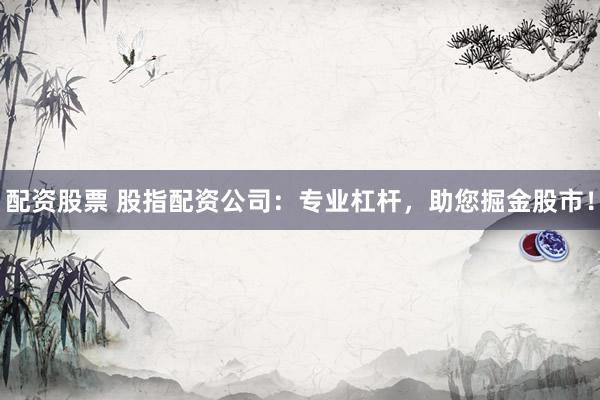 配资股票 股指配资公司：专业杠杆，助您掘金股市！