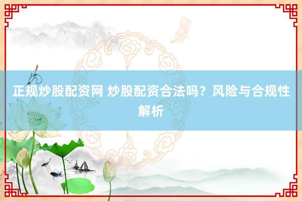 正规炒股配资网 炒股配资合法吗？风险与合规性解析