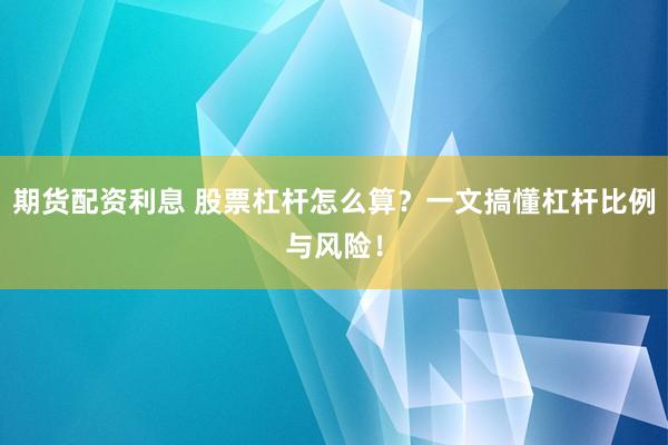 期货配资利息 股票杠杆怎么算?一文搞懂杠杆比例与风险!