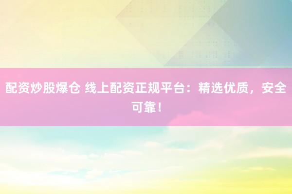 配资炒股爆仓 线上配资正规平台:精选优质,安全可靠!