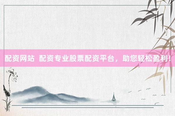 配资网站  配资专业股票配资平台，助您轻松盈利！