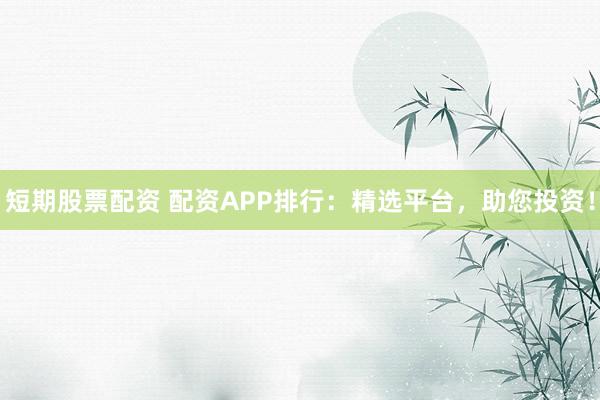 短期股票配资 配资APP排行：精选平台，助您投资！