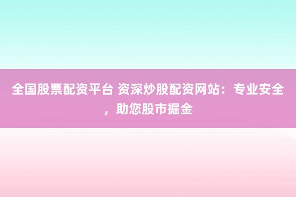 全国股票配资平台 资深炒股配资网站：专业安全，助您股市掘金