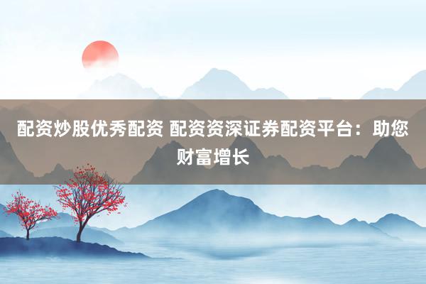配资炒股优秀配资 配资资深证券配资平台：助您财富增长