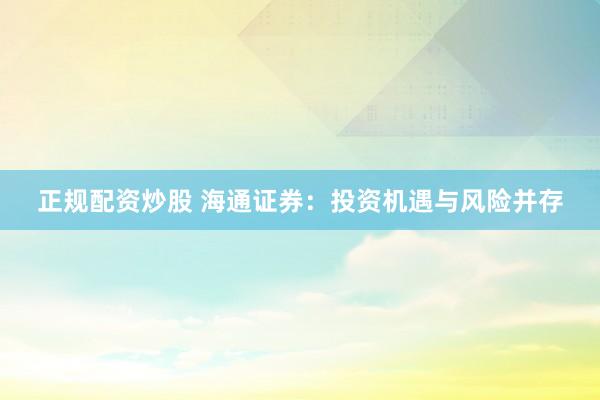 正规配资炒股 海通证券：投资机遇与风险并存